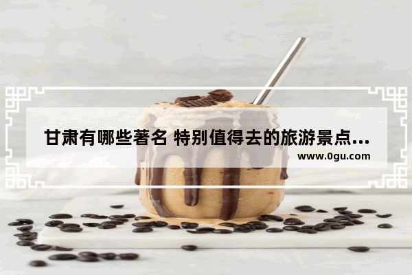 甘肃有哪些著名 特别值得去的旅游景点或者城市