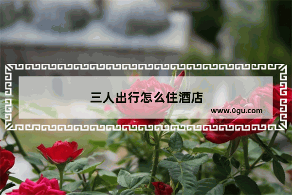 三人出行怎么住酒店