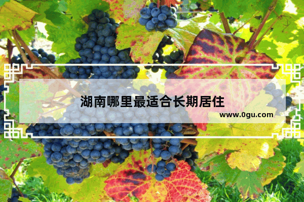 湖南哪里最适合长期居住