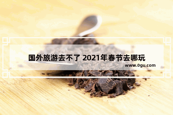 国外旅游去不了 2021年春节去哪玩