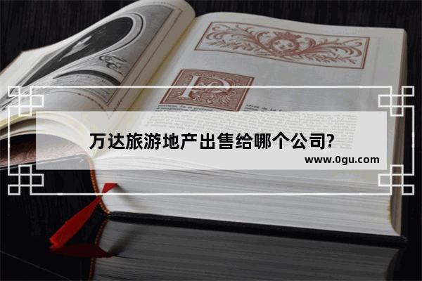 万达旅游地产出售给哪个公司?