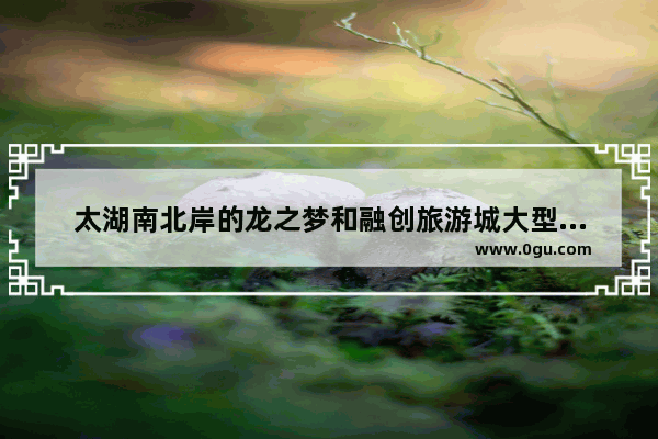 太湖南北岸的龙之梦和融创旅游城大型主题乐园都将在六月份开业 你看好哪个
