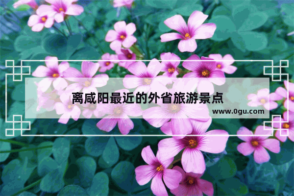 离咸阳最近的外省旅游景点