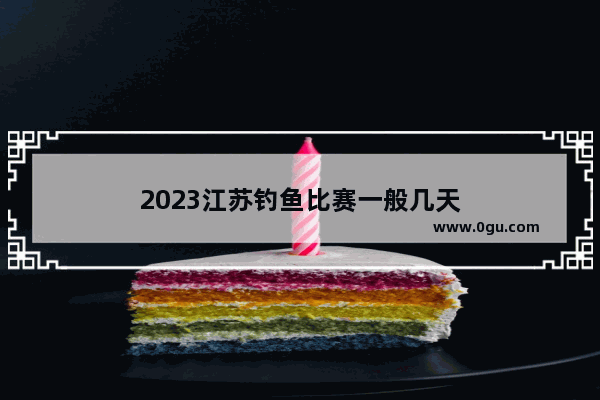 2023江苏钓鱼比赛一般几天