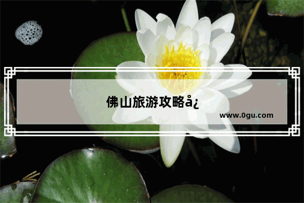 佛山旅游攻略必去景点 一日游