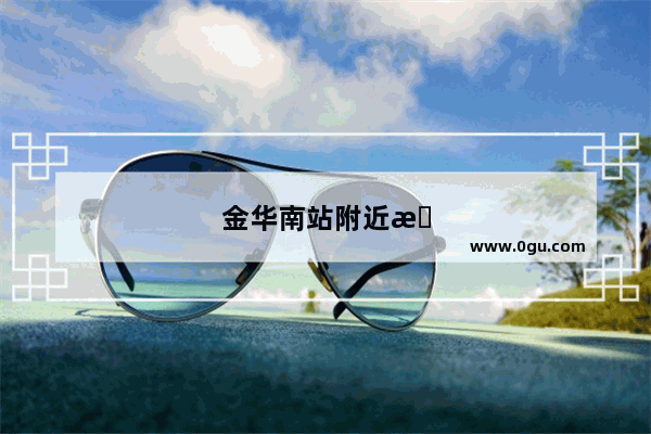 金华南站附近有什么好玩的