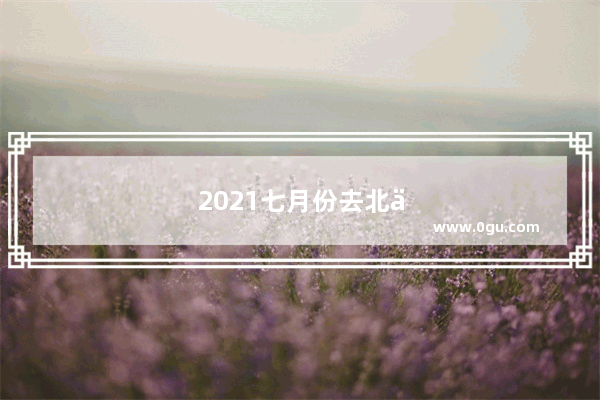 2021七月份去北京旅游注意事项