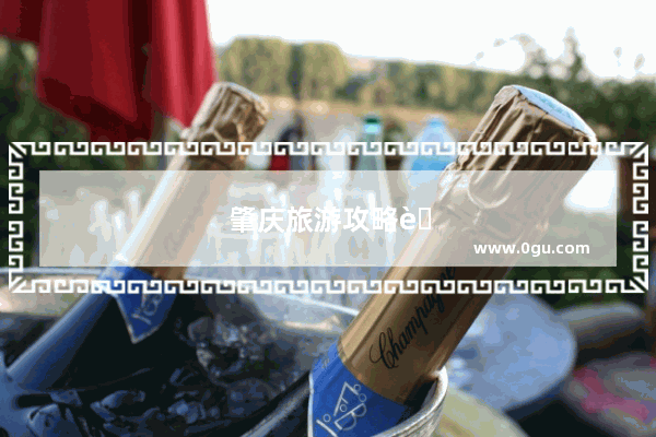 肇庆旅游攻略自驾游路线