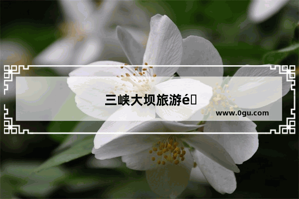 三峡大坝旅游门票多少钱
