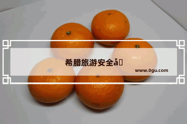 希腊旅游安全吗现在