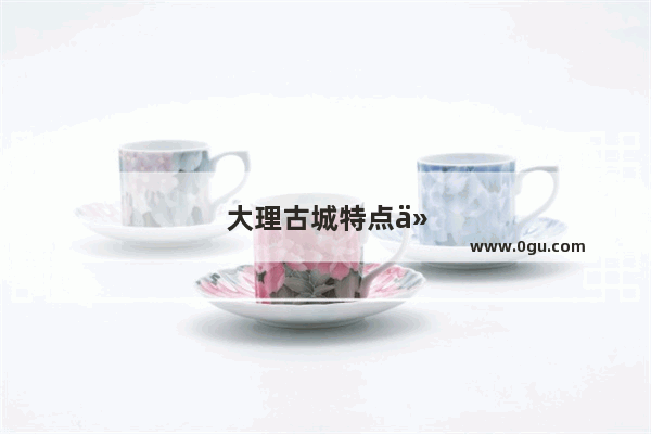 大理古城特点介绍简短
