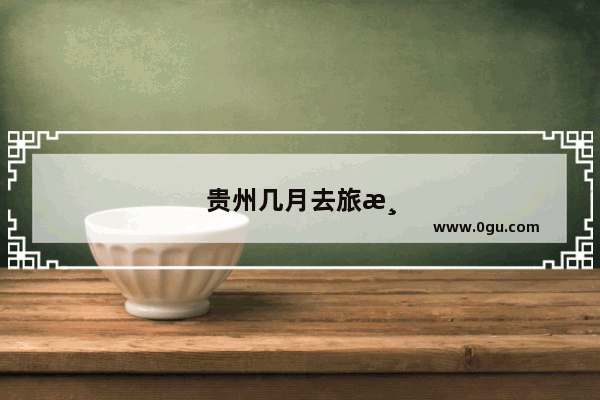 贵州几月去旅游最好的季节