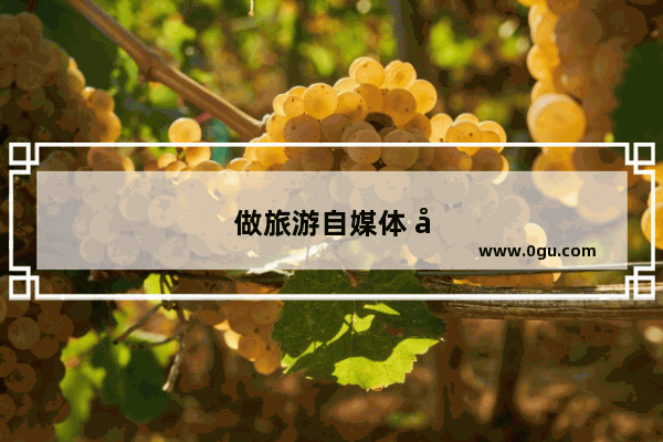 做旅游自媒体 发什么样的内容（包括视频和文章）最受欢迎