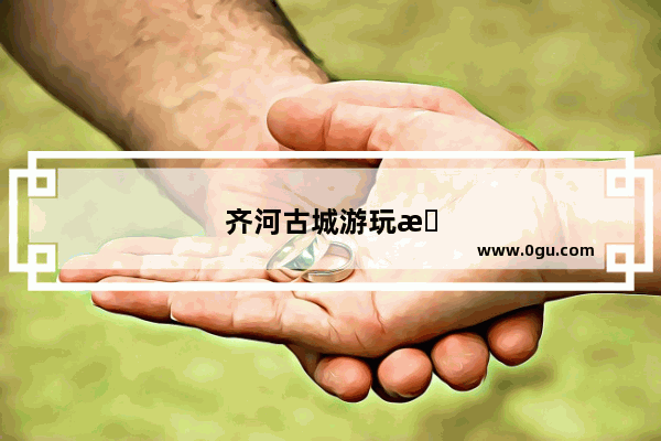 齐河古城游玩攻略