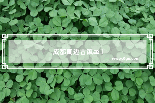 成都周边古镇旅游景点大全