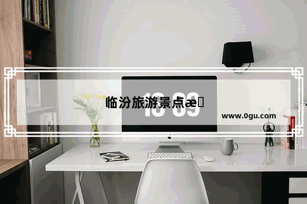 临汾旅游景点有哪些地方