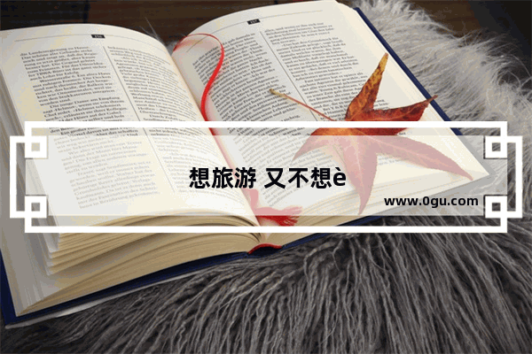 想旅游 又不想花钱 怎么办
