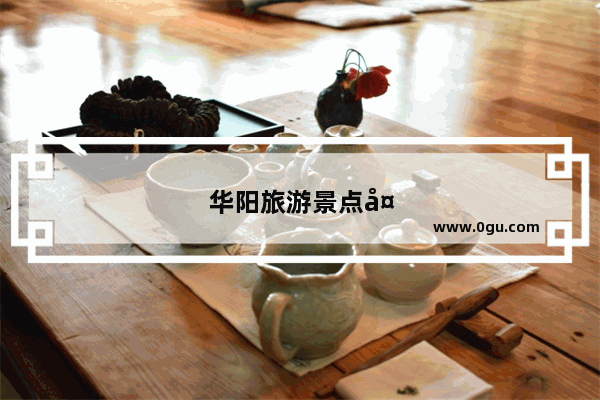 华阳旅游景点大全最新