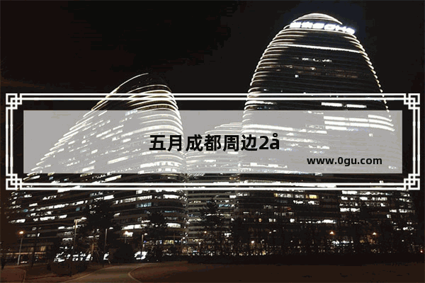 五月成都周边2天一夜适合去哪玩