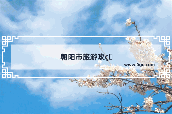 朝阳市旅游攻略自助游