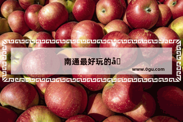 南通最好玩的地方是哪个