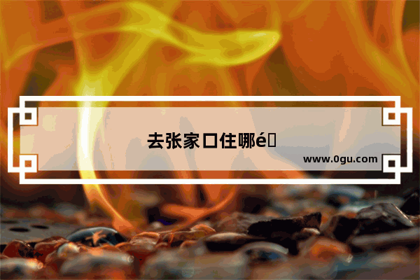 去张家口住哪里比较好呢
