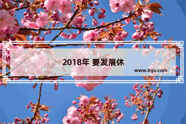 2018年 要发展休闲农业和乡村旅游如何实现弯道超车