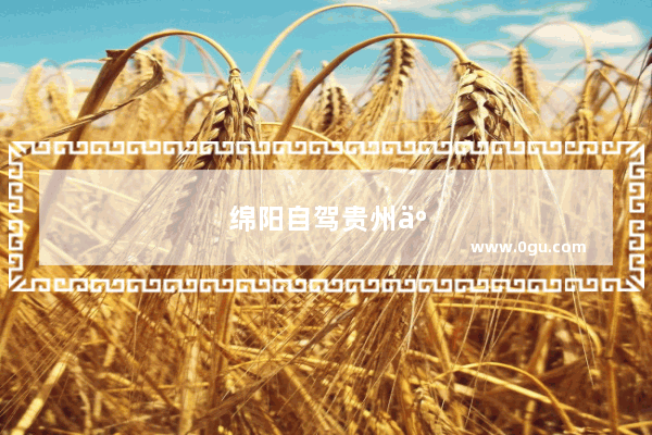 绵阳自驾贵州五日游有哪些线路推荐