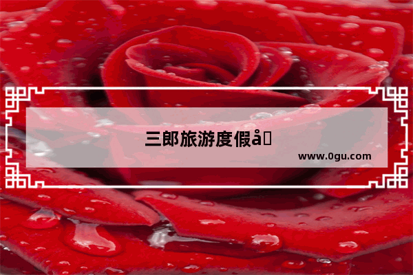 三郎旅游度假区最新消息