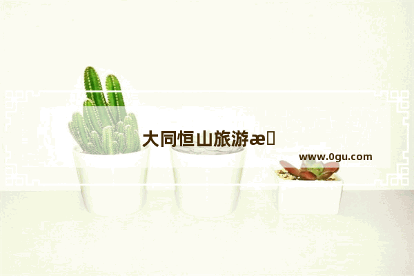 大同恒山旅游攻略一日游