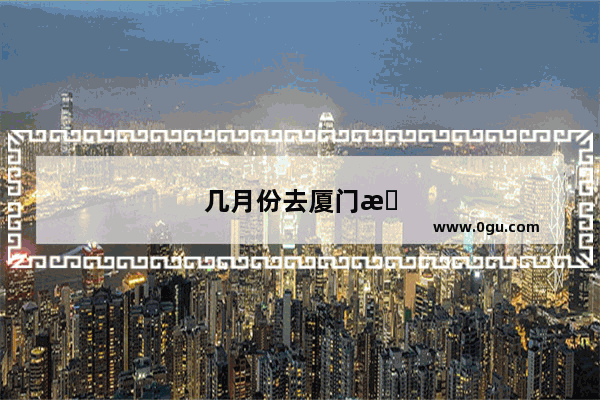 几月份去厦门旅游比较好