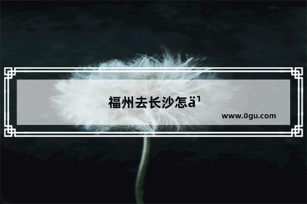 福州去长沙怎么最划算