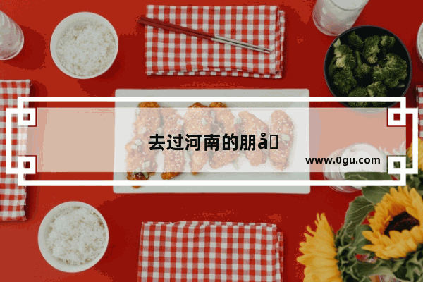 去过河南的朋友 说一说在河南的感受如何