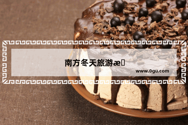 南方冬天旅游景点推荐