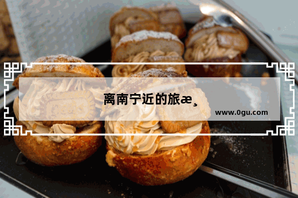 离南宁近的旅游景点
