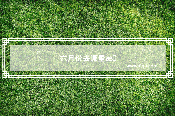六月份去哪里旅游好