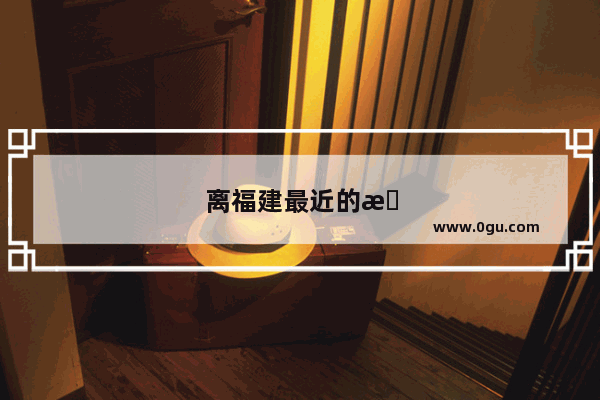 离福建最近的旅游景点是哪里