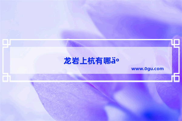 龙岩上杭有哪些景点值得一去
