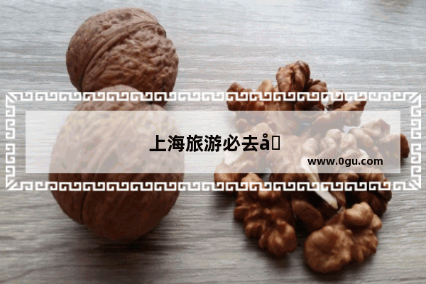 上海旅游必去十大景点推荐