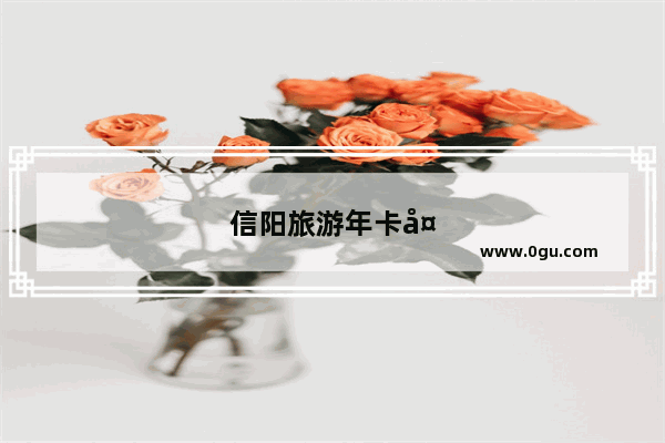 信阳旅游年卡多少钱