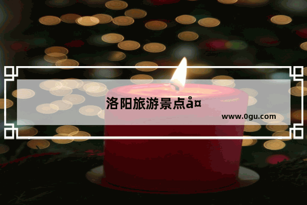 洛阳旅游景点大全排名榜