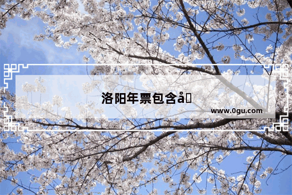 洛阳年票包含哪些景点 有哪些值得去