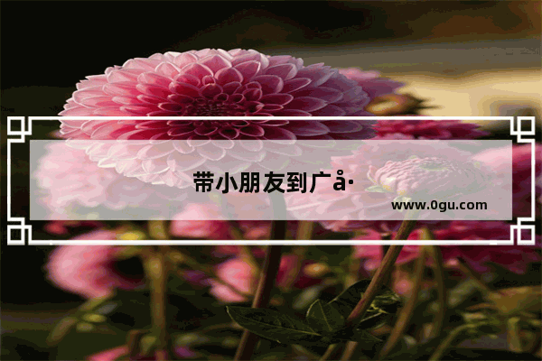 带小朋友到广州旅游 去哪好