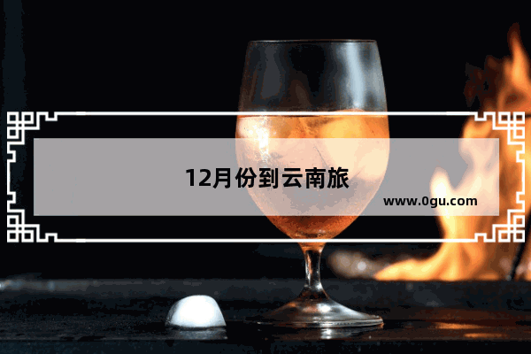 12月份到云南旅游合适吗?适合去云南哪里