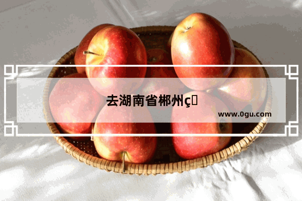 去湖南省郴州玩两天 想去看高椅岭、白廊和看雾漫小东江。有哪些路线值得推荐