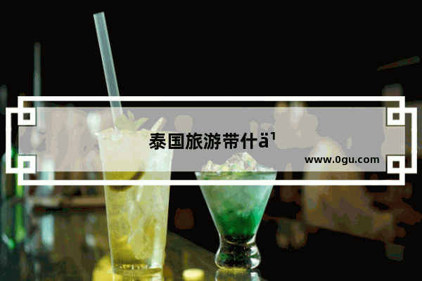 泰国旅游带什么回来比较好