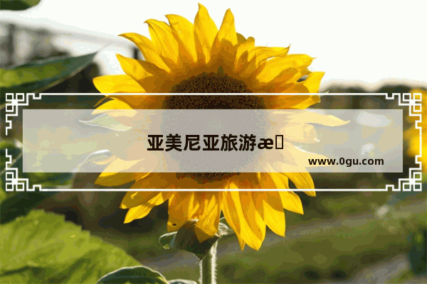 亚美尼亚旅游攻略自由行