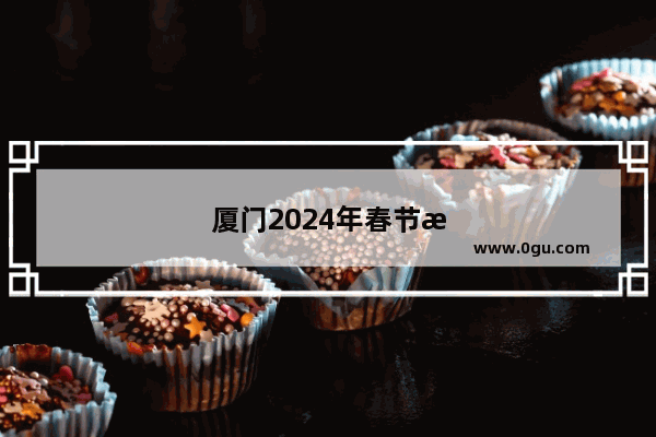 厦门2024年春节旅游人多吗