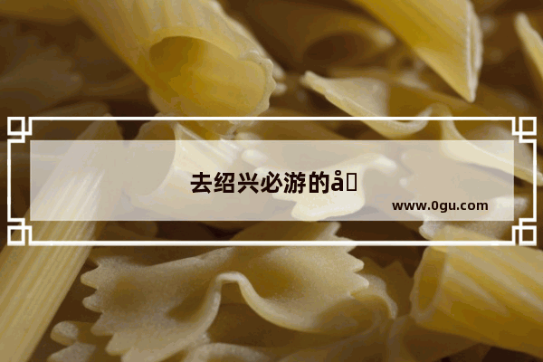 去绍兴必游的十大景点都是哪里
