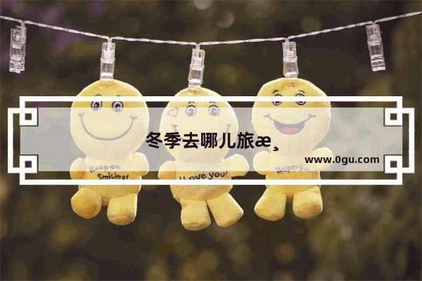 冬季去哪儿旅游好国内